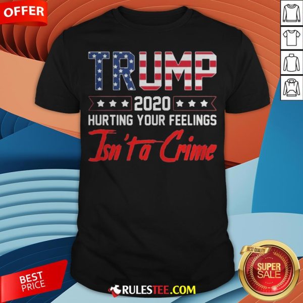 Trump 2020 Hurting Your Feelings Isn’t A Crime Shirt - Design By Rulestee.com