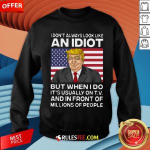 I Don’t Always Look Like An Idiot Trump But When I Do It’s Usually On TV And In Front Of Millions Of People Trump Sweatshirt - Design By Rulestee.com