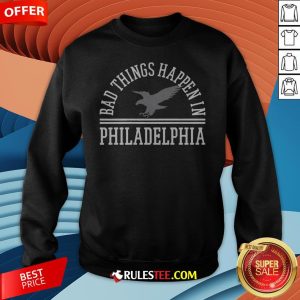 Top Bad Things Happen In Philadelphia Sweatshirt
