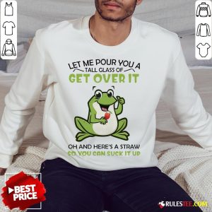 Frog Let Me Pour You A Tall Glass Of Get Over It Oh And Here’s A Straw So You Can Suck It Up Sweatshirt