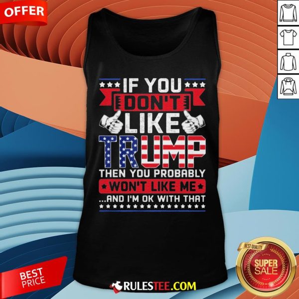 If You Don’t Like Trump Then You Probably Won’t Like Me And I’m Ok With That Tank Top - Design By Rulestee.com
