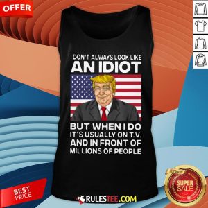 I Don’t Always Look Like An Idiot Trump But When I Do It’s Usually On TV And In Front Of Millions Of People Trump Tank Top - Design By Rulestee.com