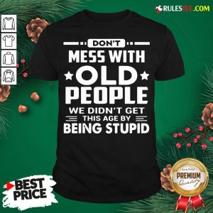 Hot Don’t Mess With Old People We Didn’t Get This Age By Being Stupid Shirt- Design By Rulestee.com