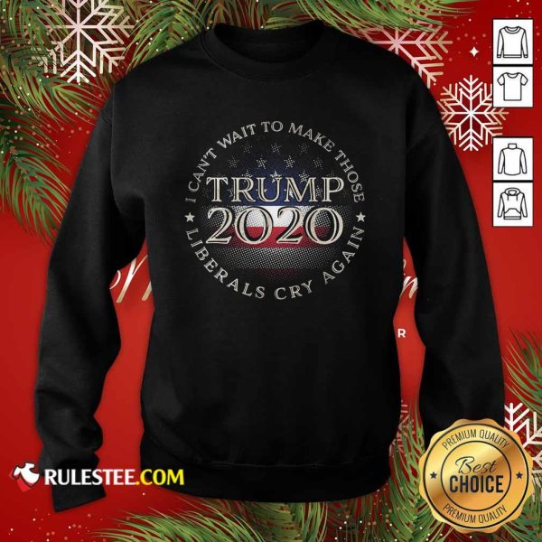 I Can’t Wait To Make Those Liberals Cry Again Trump 2020 President American Flag Sweatshirt - Design By Rulestee.com