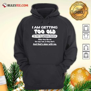 I Am Getting Too Old To Try To Impress People Either They Like Me The Way I Am Or They Don’t Hoodie - Design By Rulestee.com