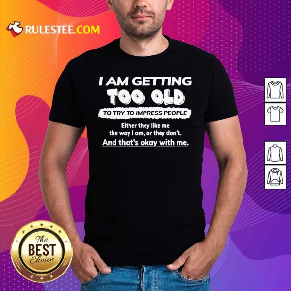 I Am Getting Too Old To Try To Impress People Either They Like Me The Way I Am Or They Don’t Shirt - Design By Rulestee.com