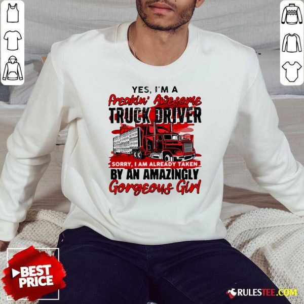 Awesome Yes Im A Freakin Awesome Truck Driver Sorry I Am Already Taken By An Amazingly Gorgeous Girl Sweatshirt - Design By Rulestee.com