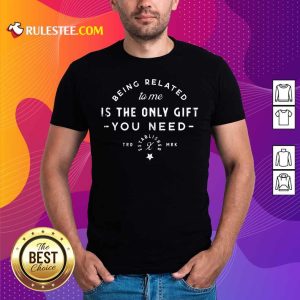 Being Related To Me Is The Only Gift You Need Christmas Xmas Shirt - Design By Rulestee.com