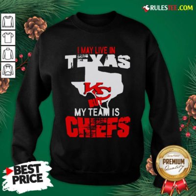 I May Live In Texas But My Team Is Chiefs Sweatshirt- Design By Rulestee.com