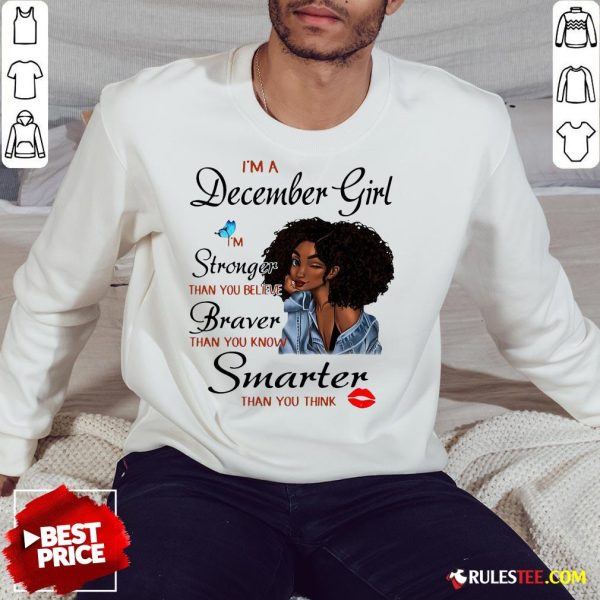 Good Im A December Girl Im Stronger Than You Believe Braver Than You Know Smarter Than You Think Sweatshirt - Design By Rulestee.com