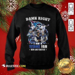 Damn Right I Am A Tennessee Titans Fan Now And Forever Sweatshirt - Design By Rulestee.com