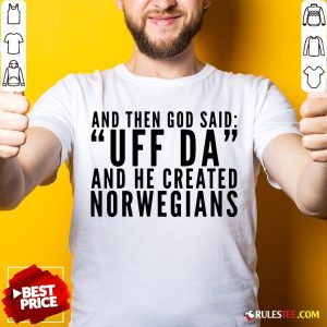 Hot And Then God Said Uff Da And He Created Norwegians Shirt - Design By Rulestee.com
