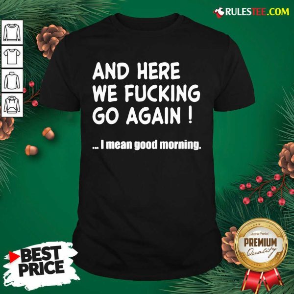 Nice And Here We Fucking Go Again I Mean Good Morning Shirt - Design By Rulestee.com