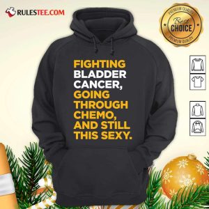 Fighting Bladder Cancer Going Through Chemo And Still This Sexy Quote Hoodie - Design By Rulestee.com