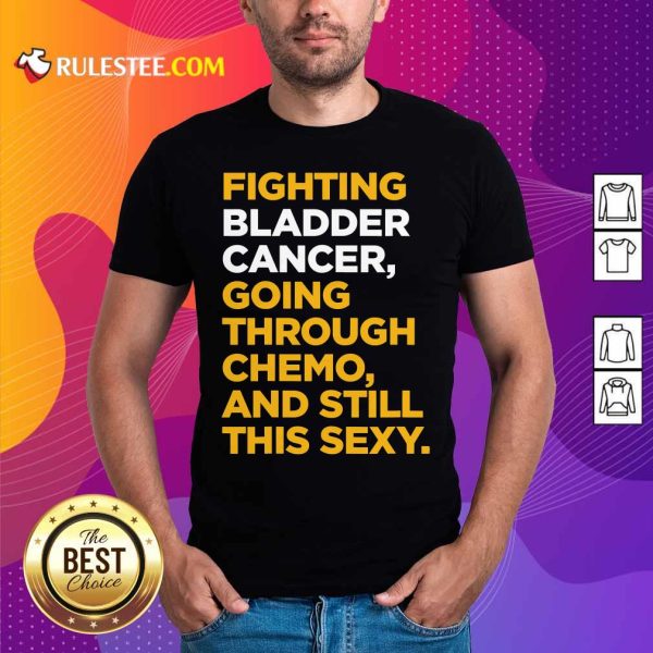 Fighting Bladder Cancer Going Through Chemo And Still This Sexy Quote Shirt - Design By Rulestee.com