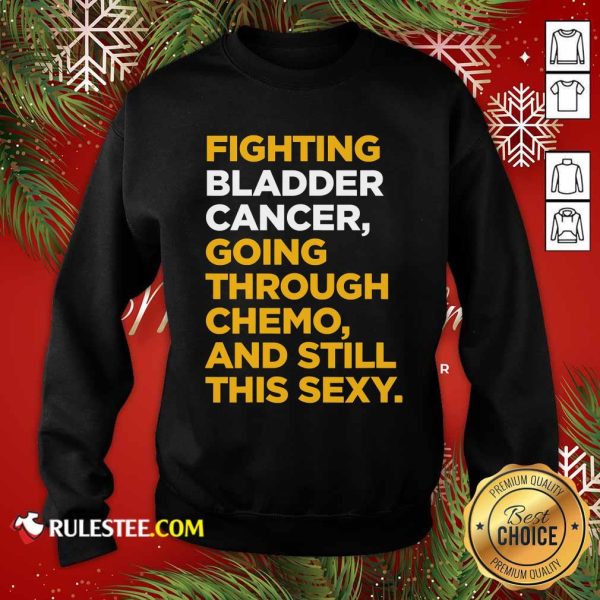 Fighting Bladder Cancer Going Through Chemo And Still This Sexy Quote Sweatshirt - Design By Rulestee.com