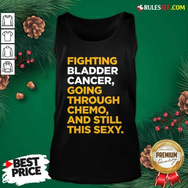 Fighting Bladder Cancer Going Through Chemo And Still This Sexy Quote Tank Top - Design By Rulestee.com