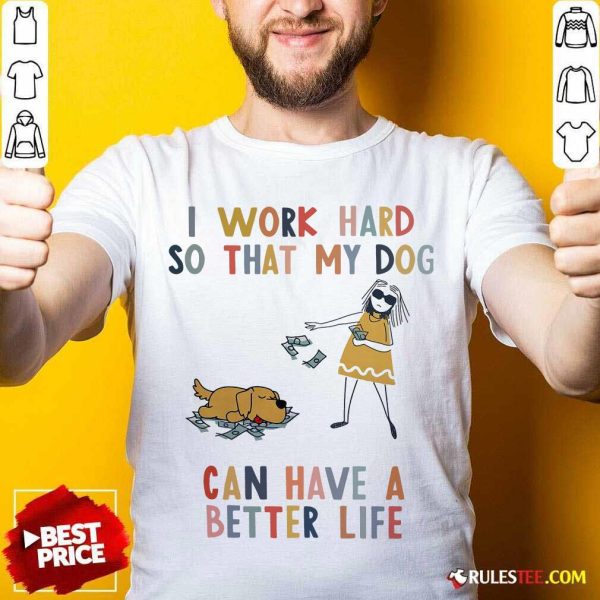 I Work Hard So That My Dog Can Have A Better Life Shirt - Design By Rulestee.com