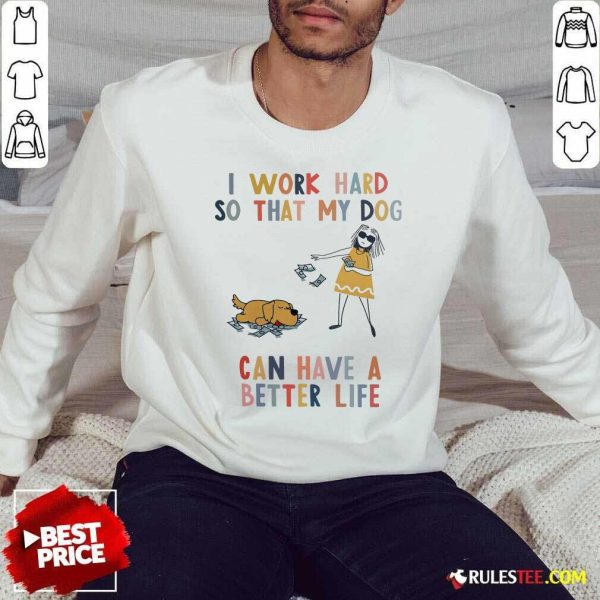 I Work Hard So That My Dog Can Have A Better Life Sweatshirt - Design By Rulestee.com