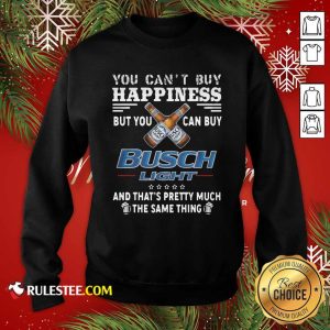 You Can't Buy Happiness But You Can Buy Busch Light The Same Thing Sweatshirt- Design By Rulestee.com