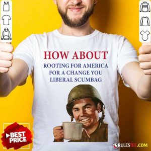 How About Rooting For America For A Change You Liberal Scumbag Shirt - Design By Rulestee.com