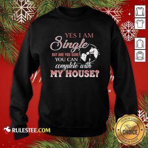 Yes I Am Single But Are You Sure You Can Complete With My House Sweatshirt - Design By Rulestee.com