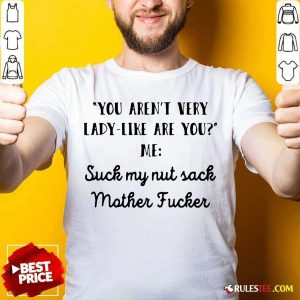 You Aren’t Very Lady Like Are You Me Suck My Nut Sack Mother Fucker Shirt - Design By Rulestee.com