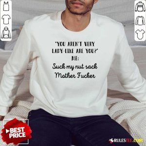 You Aren’t Very Lady Like Are You Me Suck My Nut Sack Mother Fucker Sweatshirt - Design By Rulestee.com