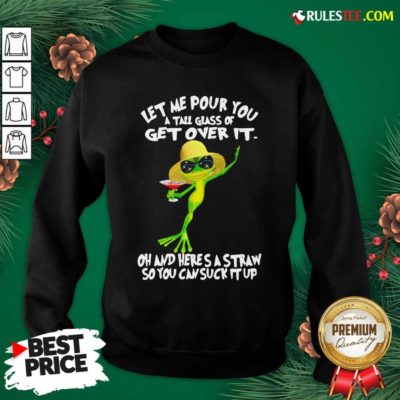 Frog Let Me Pour You A Tall Glass Of Get Over It Oh And Here’s A Straw So You Can Suck It Up Sweatshirt- Design By Rulestee.com
