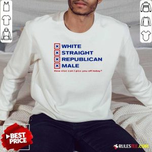 White Straight Republican Male How Else Can I Piss You Off Today Sweatshirt - Design By Rulestee.com