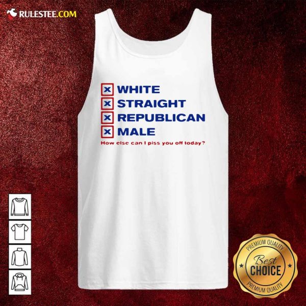 White Straight Republican Male How Else Can I Piss You Off Today Tank Top - Design By Rulestee.com