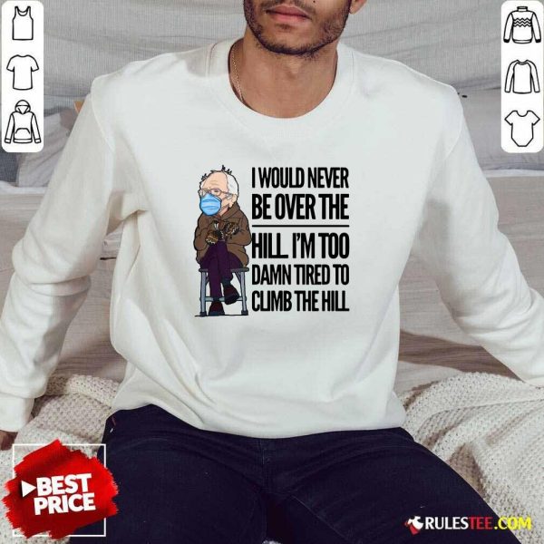 Bernie Sanders I Would Never Be Over The Hill Im Too Damn Tired To Climb The Hill Sweatshirt - Design By Rulestee.com