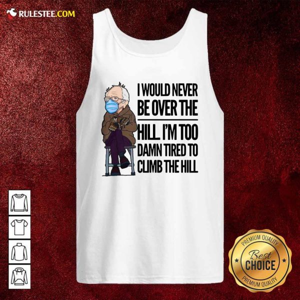 Bernie Sanders I Would Never Be Over The Hill Im Too Damn Tired To Climb The Hill Tank Top - Design By Rulestee.com