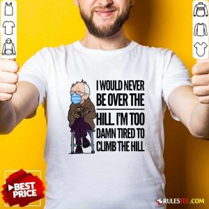 Bernie Sanders I Would Never Be Over The Hill Im Too Damn Tired To Climb The Hill Shirt - Design By Rulestee.com