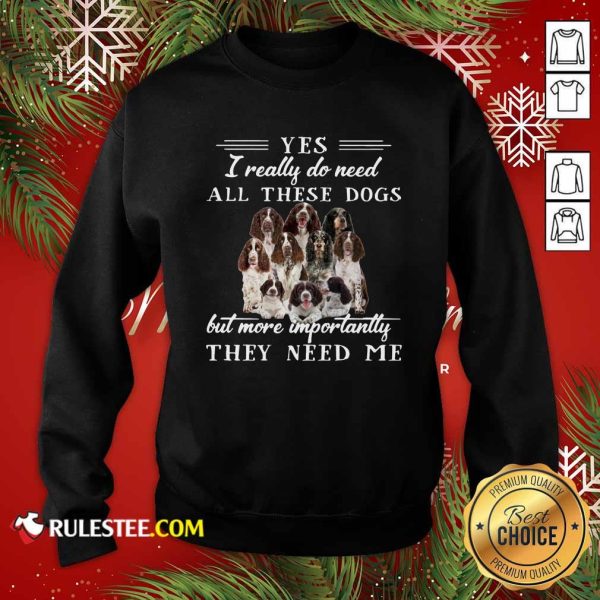 Englishspringerspaniel Dogs Yes I Really Do Need All These Dogs But More Importantly Sweatshirt - Design By Rulestee.com