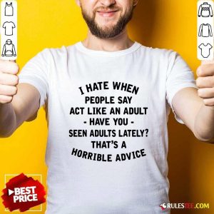 I Hate When People Say Act Like An Adult Have You Seen Adults Lately Thats A Horrible Advice Shirt - Design By Rulestee.com