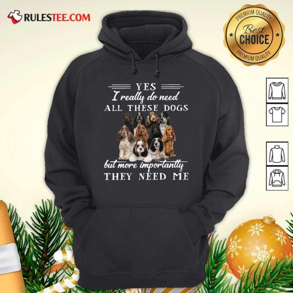 Englishcockerspaniel Dogs Yes I Really Do Need All These Dogs But More Importantly Hoodie - Design By Rulestee.com