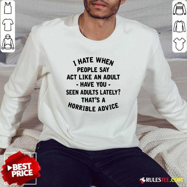I Hate When People Say Act Like An Adult Have You Seen Adults Lately Thats A Horrible Advice Sweatshirt - Design By Rulestee.com