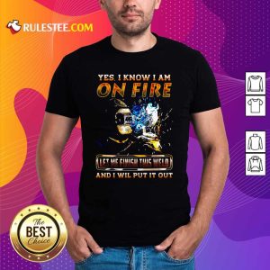 Yes I Know I Am On Fire Let Me Finish This Weld And I Will Put It Out Shirt - Design By Rulestee.com