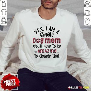 Yes Im A Single Dog Mom Youll Have To Be Amazing To Change That Plaid Sweatshirt - Design By Rulestee.com
