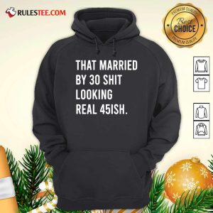 That Married By 30 Shit Looking Real 45ish Hoodie- Design By Rulestee.com