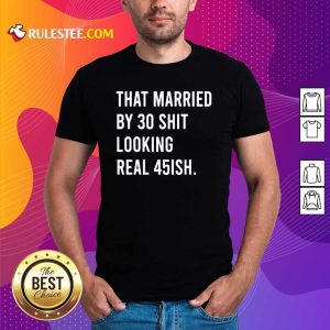 That Married By 30 Shit Looking Real 45ish Shirt- Design By Rulestee.com