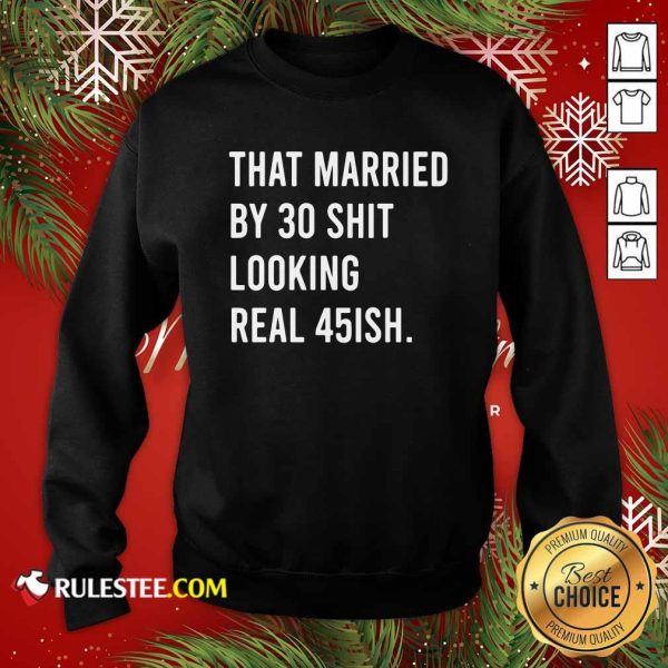That Married By 30 Shit Looking Real 45ish Sweatshirt- Design By Rulestee.com