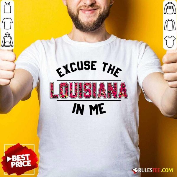 Excuse The Louisiana In Me Shirt - Design By Rulestee.com