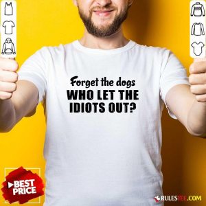 Forget The Dogs Who Let The Idiots Out Shirt - Design By Rulestee.com