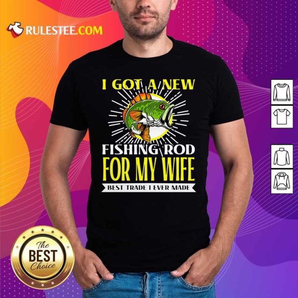 I Got A New Fishing Rod For My Wife Best Trade I Ever Made Shirt - Design By Rulestee.com