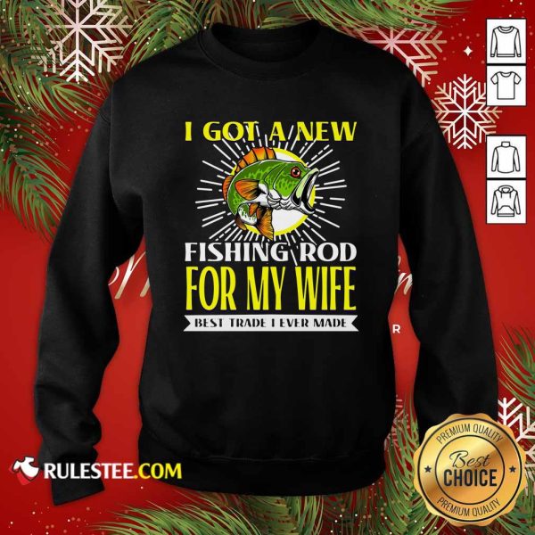 I Got A New Fishing Rod For My Wife Best Trade I Ever Made Sweatshirt - Design By Rulestee.com