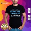 Awesome It Is Weird Being The Same Age As Old People Shirt