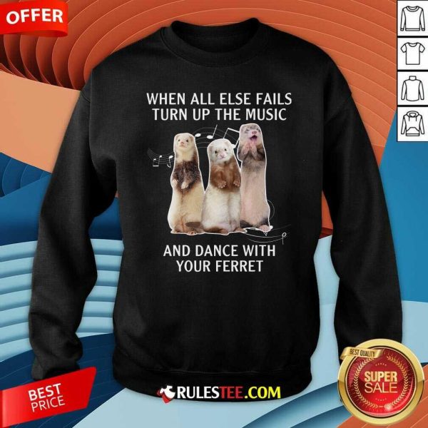 When All Else Fails Turn Up The Music And Dance With Your Ferret Sweatshirt - Design By Rulestee.com