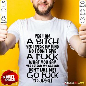 Good Yes I Am A Bitch Yes I Speak My Mind No I Do Not Give A Fuck What You Say Shirt